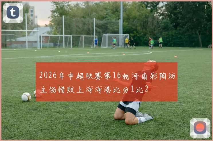 2026年中超联赛第16轮河南彩陶坊主场惜败上海海港比分1比2
