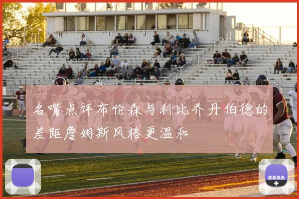 名嘴点评布伦森与科比乔丹伯德的差距詹姆斯风格更温和