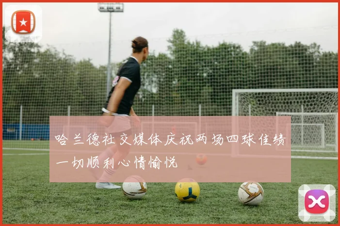 哈兰德社交媒体庆祝两场四球佳绩一切顺利心情愉悦