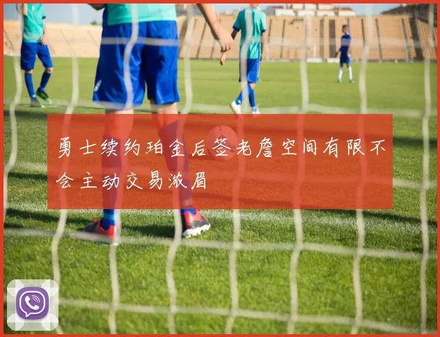 勇士续约珀金后签老詹空间有限不会主动交易浓眉