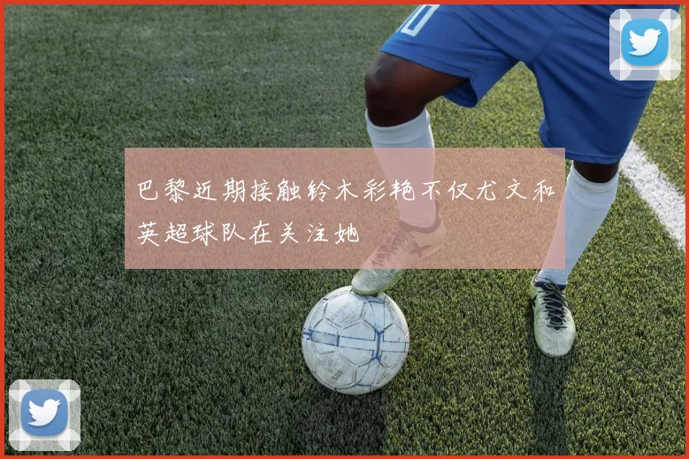 巴黎近期接触铃木彩艳不仅尤文和英超球队在关注她