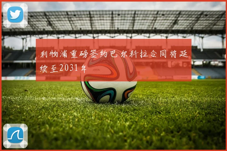利物浦重磅签约巴尔科拉合同将延续至2031年
