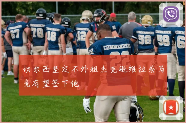 切尔西坚定不外租杰克逊维拉或马竞有望签下他