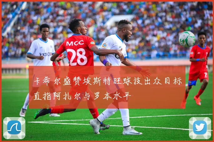 卡希尔盛赞埃斯特旺球技出众目标直指阿扎尔与罗本水平