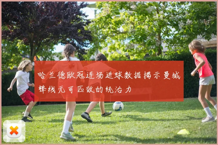 哈兰德欧冠连场进球数据揭示曼城锋线无可匹敌的统治力