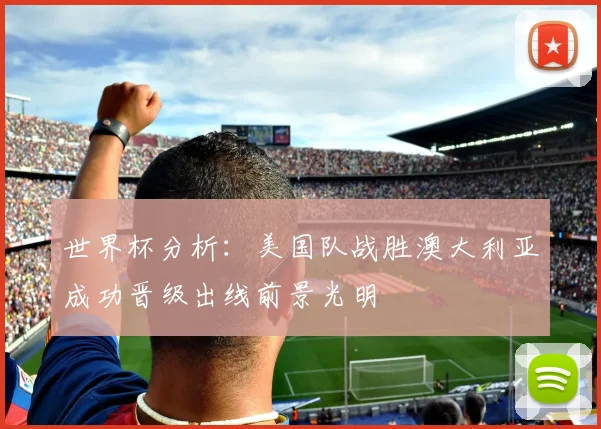 世界杯分析：美国队战胜澳大利亚成功晋级出线前景光明