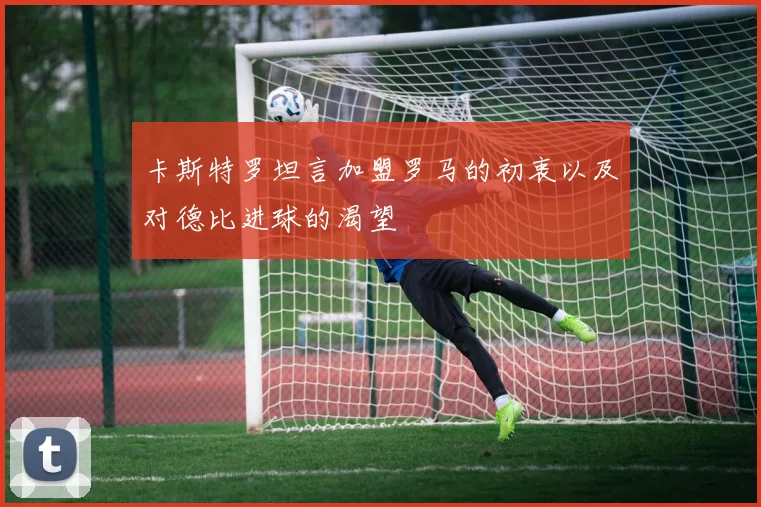 卡斯特罗坦言加盟罗马的初衷以及对德比进球的渴望