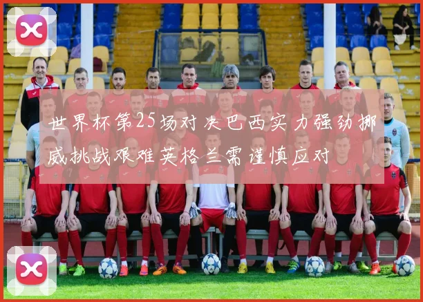 世界杯第25场对决巴西实力强劲挪威挑战艰难英格兰需谨慎应对