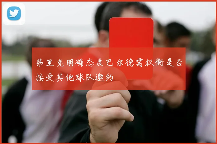 弗里克明确态度巴尔德需权衡是否接受其他球队邀约