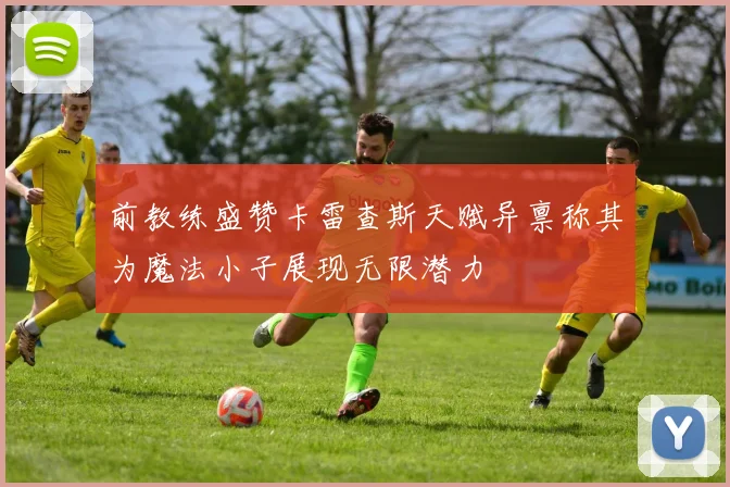 前教练盛赞卡雷查斯天赋异禀称其为魔法小子展现无限潜力