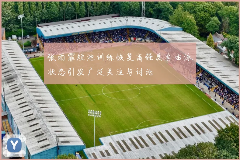张雨霏短池训练恢复高强度自由泳状态引发广泛关注与讨论