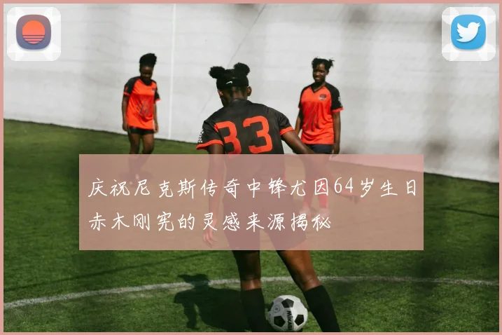 庆祝尼克斯传奇中锋尤因64岁生日赤木刚宪的灵感来源揭秘